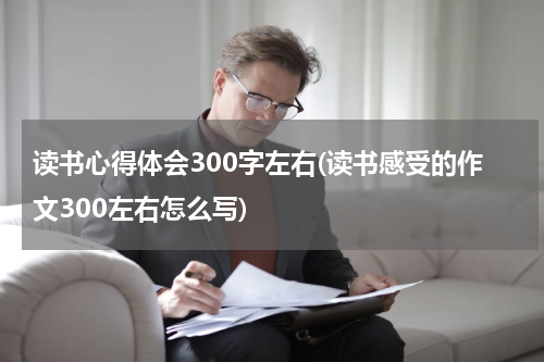 读书心得体会300字左右(读书感受的作文300左右怎么写)
