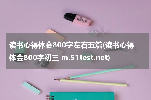 读书心得体会800字左右五篇(读书心得体会800字初三 m.51test.net)