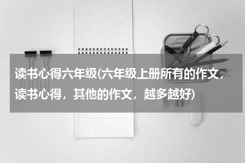 读书心得六年级(六年级上册所有的作文，读书心得，其他的作文，越多越好)