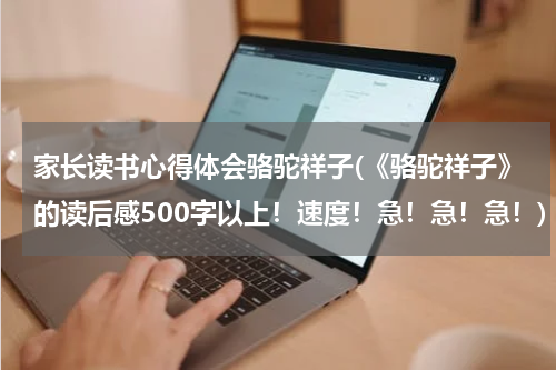 家长读书心得体会骆驼祥子(《骆驼祥子》的读后感500字以上！速度！急！急！急！)