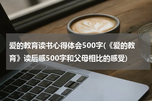 爱的教育读书心得体会500字(《爱的教育》读后感500字和父母相比的感受)