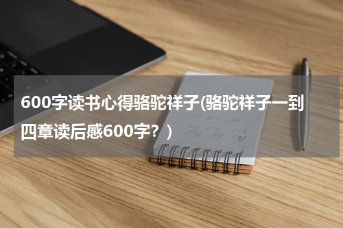 600字读书心得骆驼祥子(骆驼祥子一到四章读后感600字？)