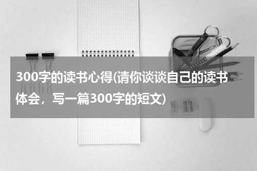 300字的读书心得(请你谈谈自己的读书体会，写一篇300字的短文)