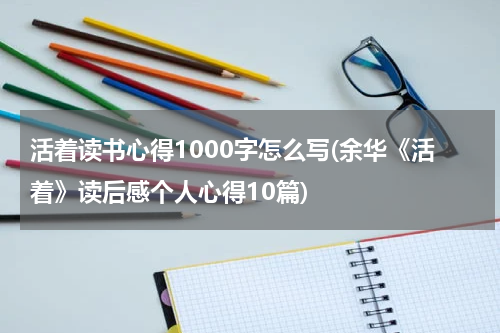 活着读书心得1000字怎么写(余华《活着》读后感个人心得10篇)