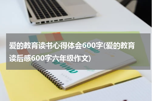 爱的教育读书心得体会600字(爱的教育读后感600字六年级作文)