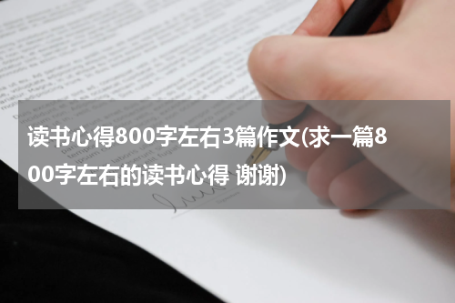 读书心得800字左右3篇作文(求一篇800字左右的读书心得 谢谢)