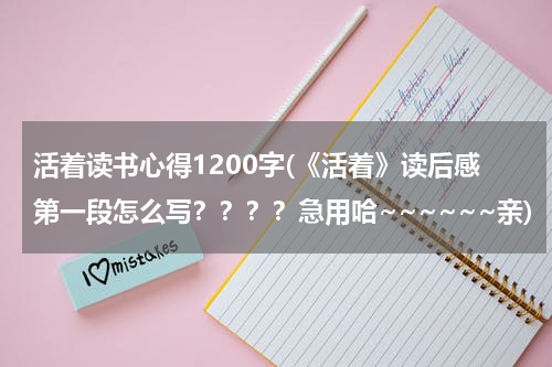 活着读书心得1200字(《活着》读后感第一段怎么写？？？？急用哈~~~~~~亲)