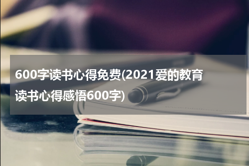 600字读书心得免费(2021爱的教育读书心得感悟600字)
