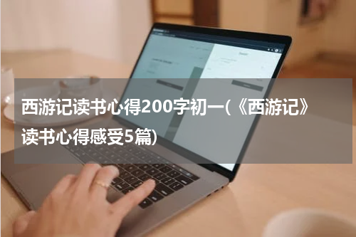 西游记读书心得200字初一(《西游记》读书心得感受5篇)