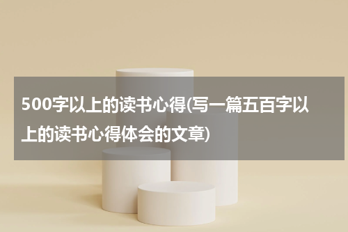500字以上的读书心得(写一篇五百字以上的读书心得体会的文章)