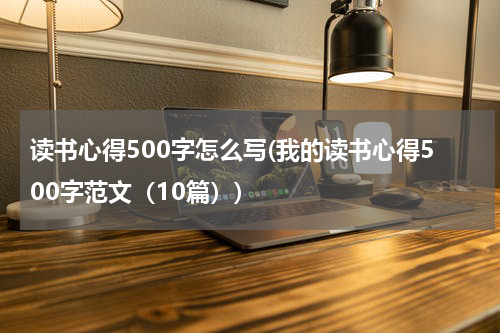 读书心得500字怎么写(我的读书心得500字范文（10篇）)