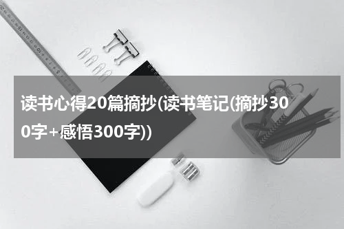 读书心得20篇摘抄(读书笔记(摘抄300字+感悟300字))