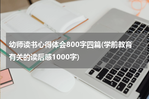 幼师读书心得体会800字四篇(学前教育有关的读后感1000字)