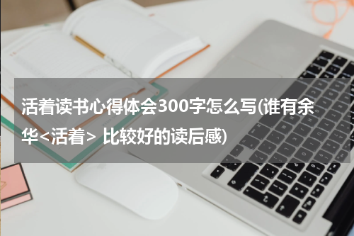 活着读书心得体会300字怎么写(谁有余华<活着> 比较好的读后感)