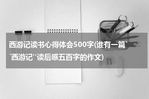 西游记读书心得体会500字(谁有一篇``西游记''读后感五百字的作文)