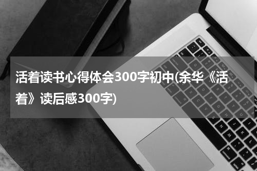 活着读书心得体会300字初中(余华《活着》读后感300字)