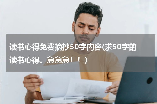 读书心得免费摘抄50字内容(求50字的读书心得。急急急！！)