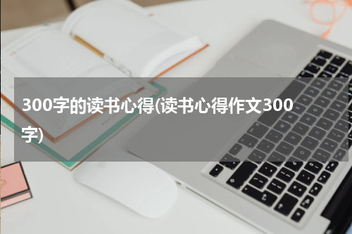 300字的读书心得(读书心得作文300字)