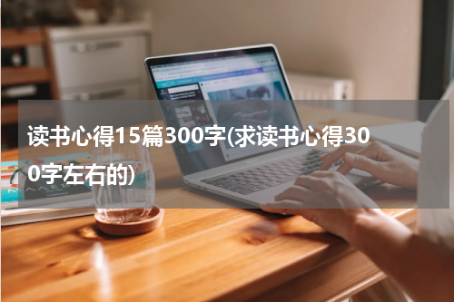 读书心得15篇300字(求读书心得300字左右的)