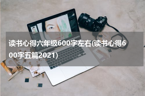 读书心得六年级600字左右(读书心得600字五篇2021)