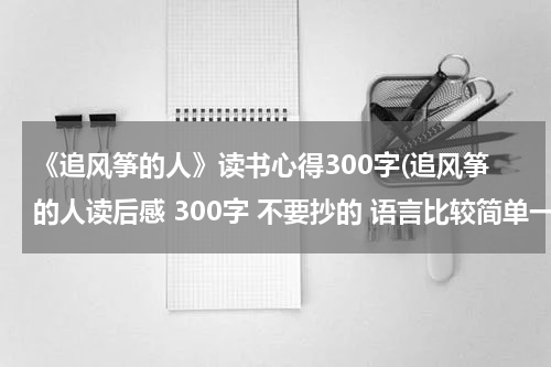 《追风筝的人》读书心得300字(追风筝的人读后感 300字 不要抄的 语言比较简单一些)