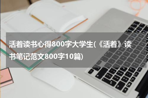 活着读书心得800字大学生(《活着》读书笔记范文800字10篇)