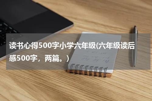 读书心得500字小学六年级(六年级读后感500字，两篇。)