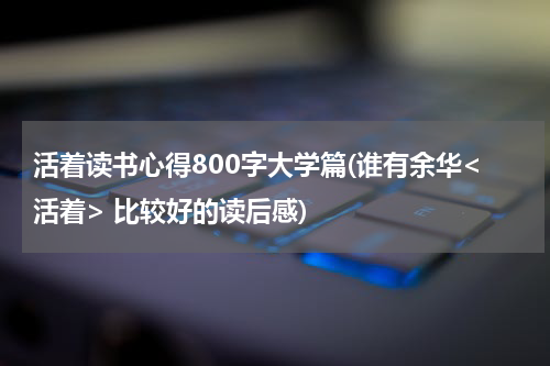 活着读书心得800字大学篇(谁有余华<活着> 比较好的读后感)