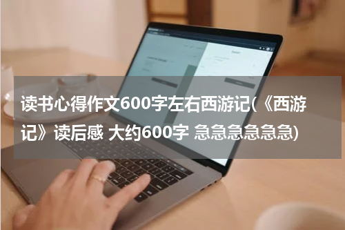 读书心得作文600字左右西游记(《西游记》读后感 大约600字 急急急急急急)
