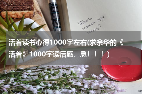 活着读书心得1000字左右(求余华的《活着》1000字读后感，急！！！)
