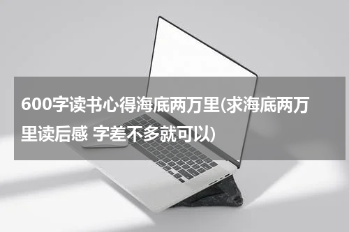 600字读书心得海底两万里(求海底两万里读后感 字差不多就可以)