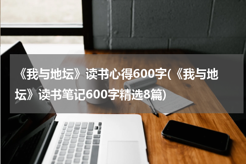 《我与地坛》读书心得600字(《我与地坛》读书笔记600字精选8篇)