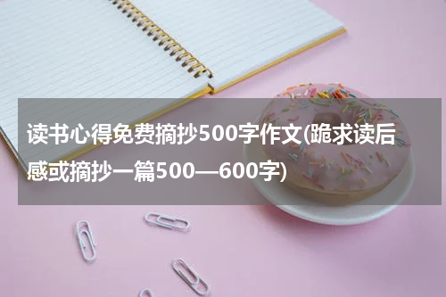 读书心得免费摘抄500字作文(跪求读后感或摘抄一篇500—600字)