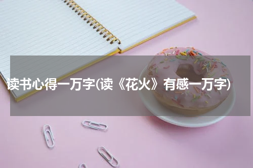 读书心得一万字(读《花火》有感一万字)