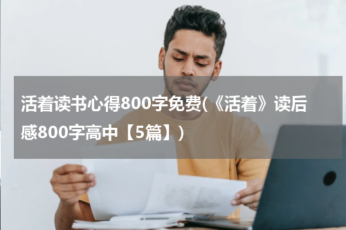 活着读书心得800字免费(《活着》读后感800字高中【5篇】)