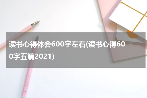 读书心得体会600字左右(读书心得600字五篇2021)