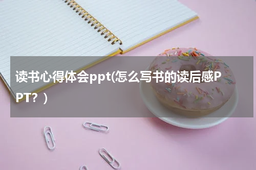 读书心得体会ppt(怎么写书的读后感PPT？)