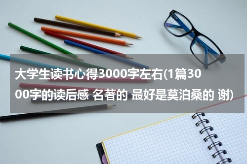 大学生读书心得3000字左右(1篇3000字的读后感 名著的 最好是莫泊桑的 谢)
