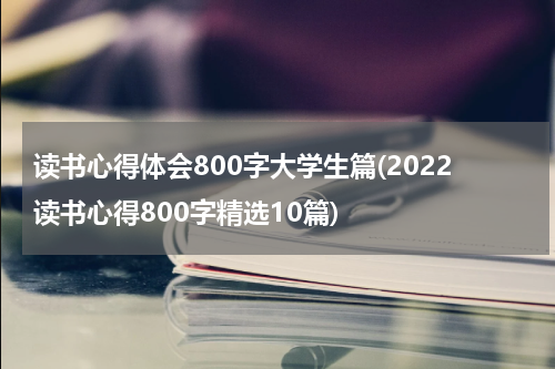 读书心得体会800字大学生篇(2022读书心得800字精选10篇)