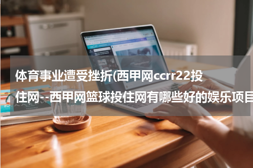 体育事业遭受挫折(西甲网ccrr22投住网--西甲网篮球投住网有哪些好的娱乐项目？)