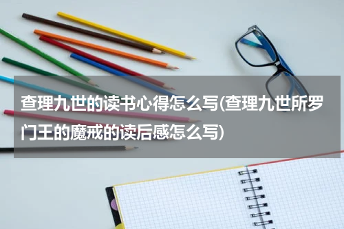 查理九世的读书心得怎么写(查理九世所罗门王的魔戒的读后感怎么写)