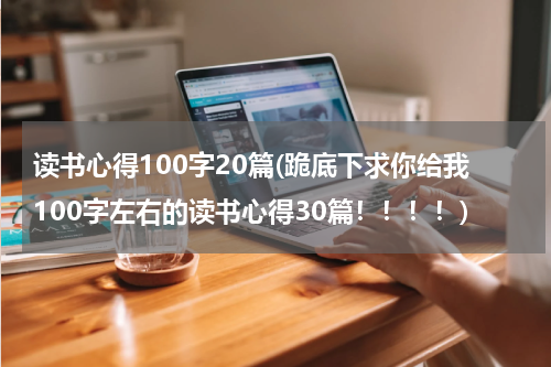 读书心得100字20篇(跪底下求你给我100字左右的读书心得30篇！！！！)