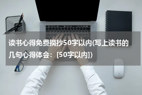 读书心得免费摘抄50字以内(写上读书的几句心得体会：[50字以内])