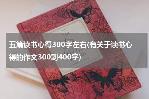 五篇读书心得300字左右(有关于读书心得的作文300到400字)