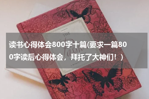 读书心得体会800字十篇(要求一篇800字读后心得体会，拜托了大神们！)