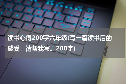 读书心得200字六年级(写一篇读书后的感受，请帮我写。200字)