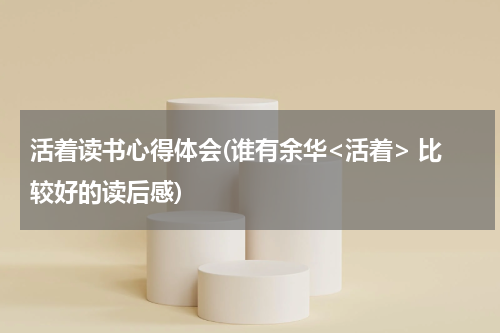 活着读书心得体会(谁有余华<活着> 比较好的读后感)