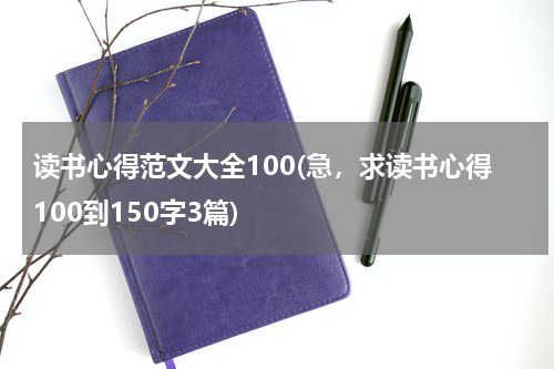 读书心得范文大全100(急，求读书心得100到150字3篇)