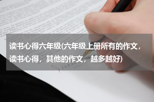 读书心得六年级(六年级上册所有的作文，读书心得，其他的作文，越多越好)
