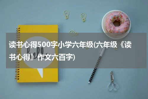 读书心得500字小学六年级(六年级《读书心得》作文六百字)